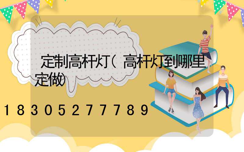 定制高杆灯(高杆灯到哪里定做)