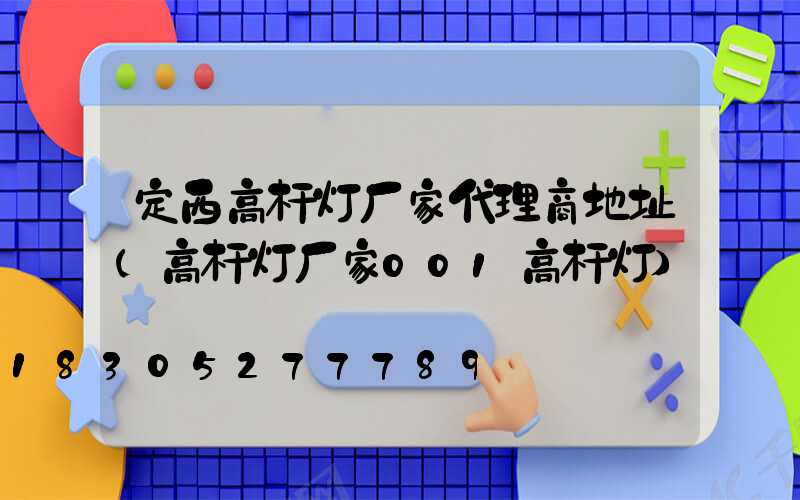 定西高杆灯厂家代理商地址(高杆灯厂家001高杆灯)