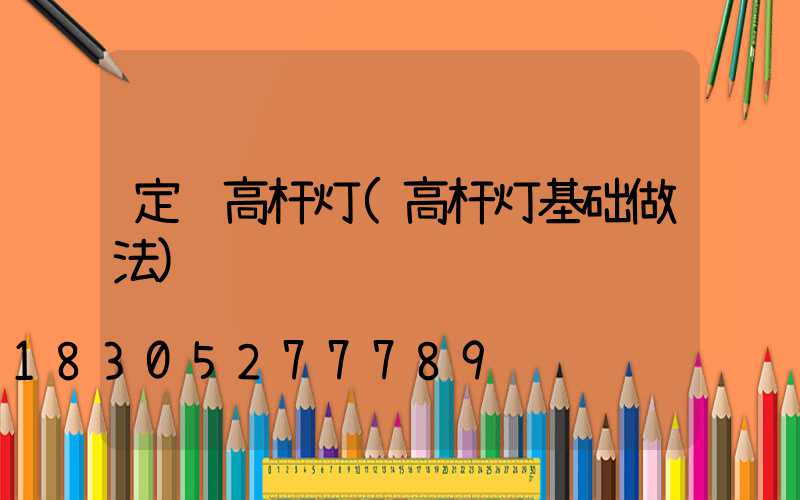定边高杆灯(高杆灯基础做法)