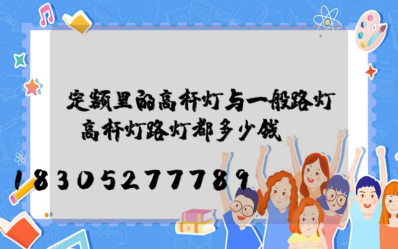 定额里的高杆灯与一般路灯(高杆灯路灯都多少钱)