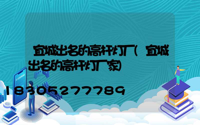 宜城出名的高杆灯厂(宜城出名的高杆灯厂家)