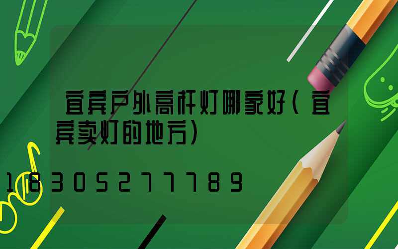 宜宾户外高杆灯哪家好(宜宾卖灯的地方)