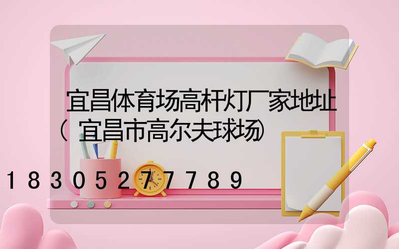 宜昌体育场高杆灯厂家地址(宜昌市高尔夫球场)