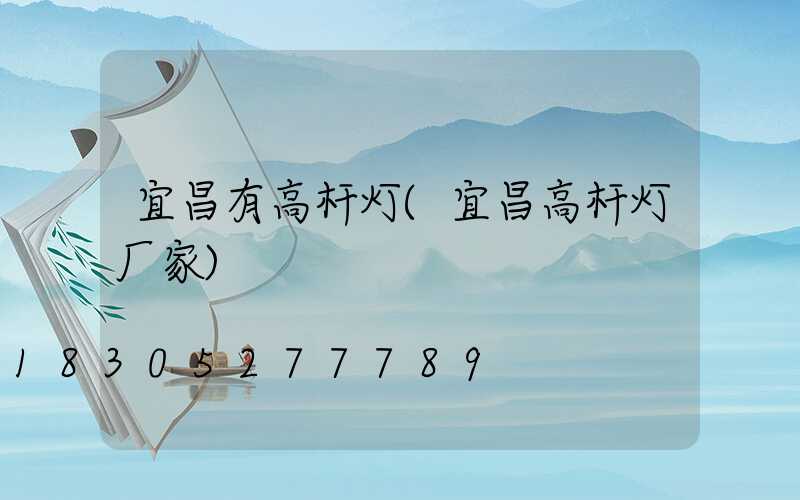 宜昌有高杆灯(宜昌高杆灯厂家)