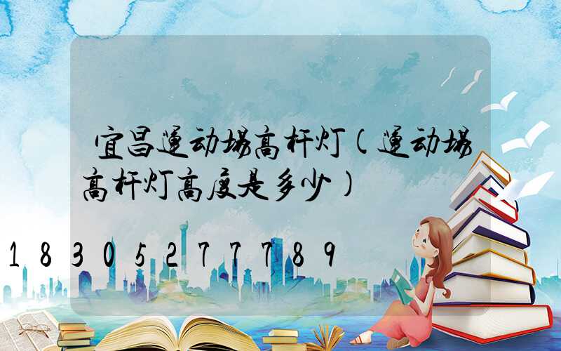 宜昌运动场高杆灯(运动场高杆灯高度是多少)