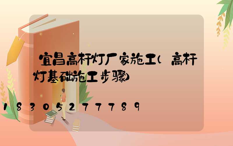宜昌高杆灯厂家施工(高杆灯基础施工步骤)