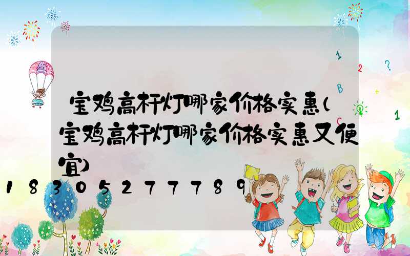 宝鸡高杆灯哪家价格实惠(宝鸡高杆灯哪家价格实惠又便宜)