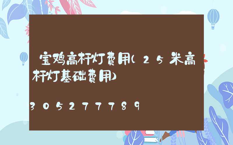 宝鸡高杆灯费用(25米高杆灯基础费用)