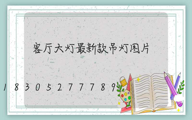 客厅大灯最新款吊灯图片