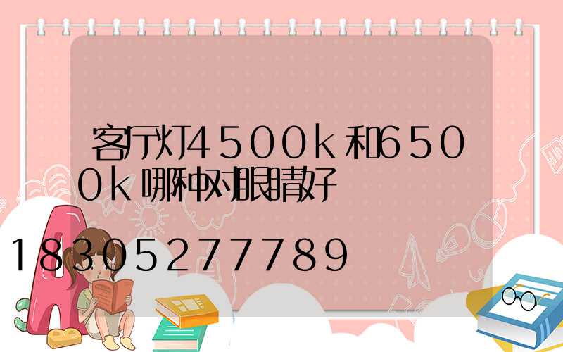 客厅灯4500k和6500k哪种对眼睛好