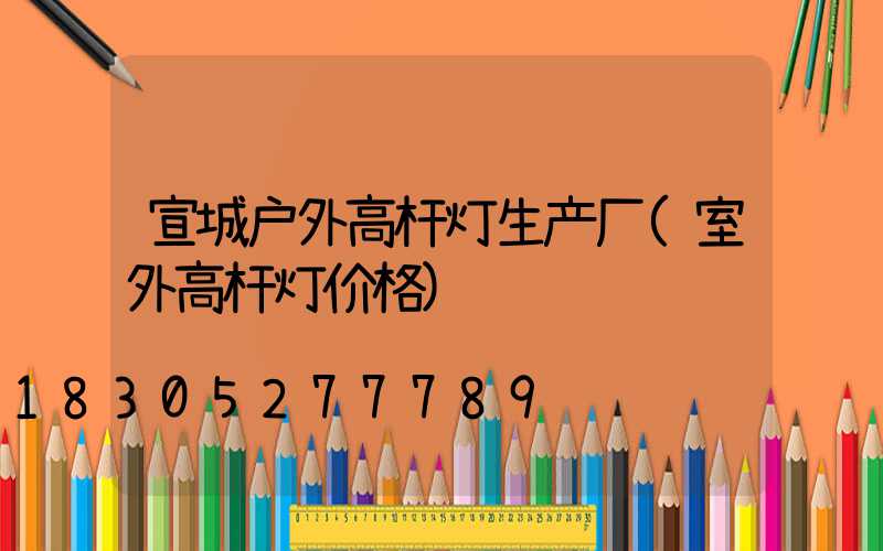宣城户外高杆灯生产厂(室外高杆灯价格)