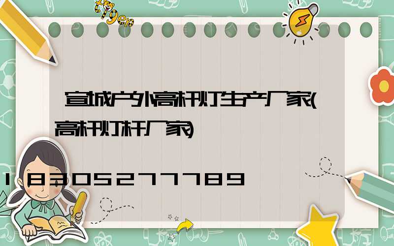 宣城户外高杆灯生产厂家(高杆灯杆厂家)