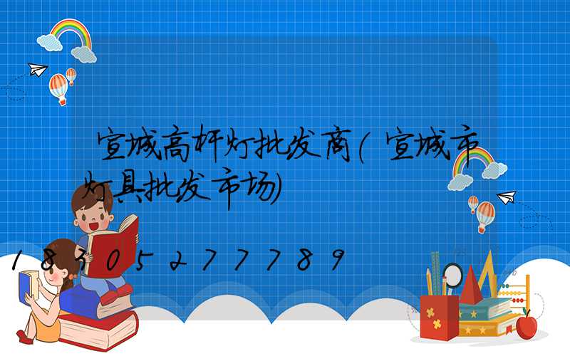 宣城高杆灯批发商(宣城市灯具批发市场)