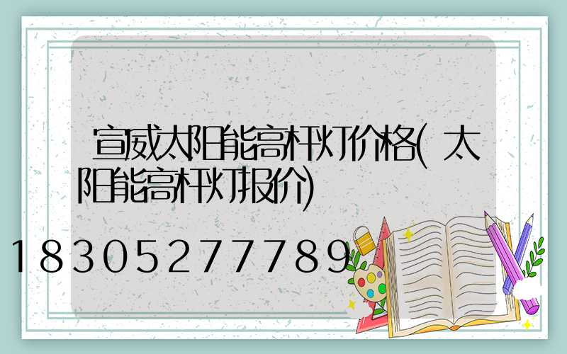 宣威太阳能高杆灯价格(太阳能高杆灯报价)