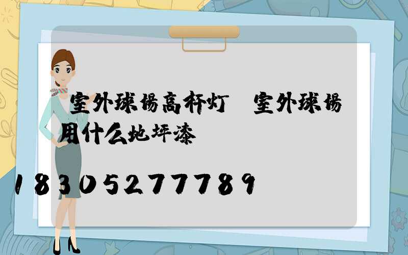 室外球场高杆灯(室外球场用什么地坪漆)