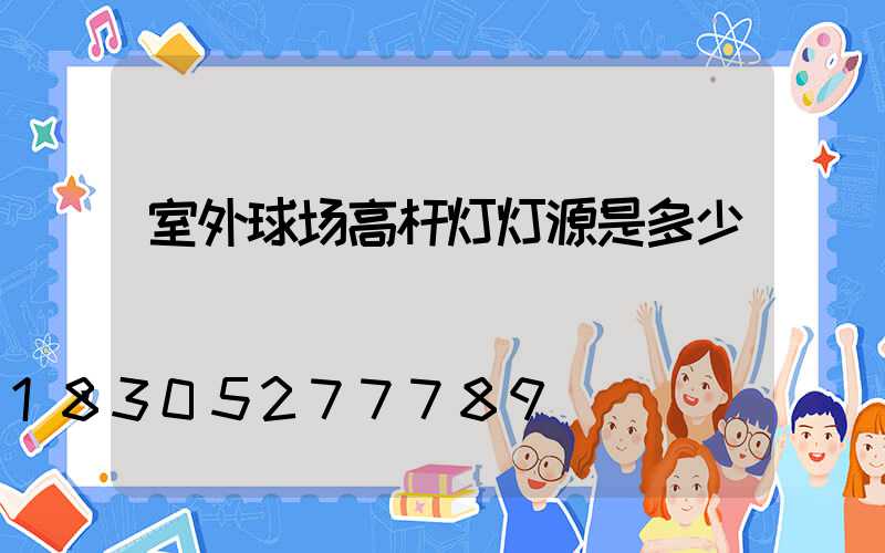 室外球场高杆灯灯源是多少