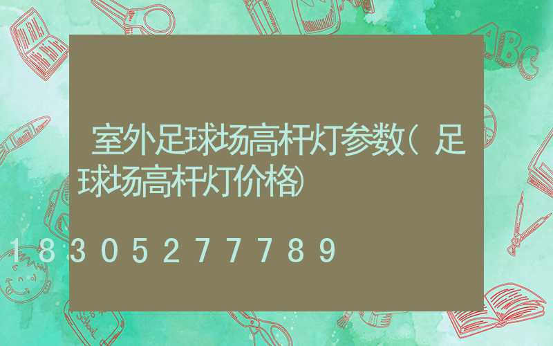室外足球场高杆灯参数(足球场高杆灯价格)