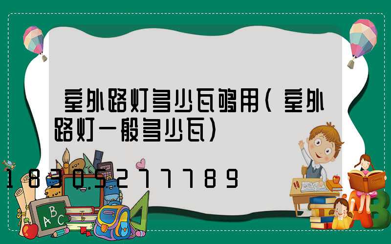 室外路灯多少瓦够用(室外路灯一般多少瓦)