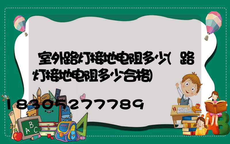 室外路灯接地电阻多少(路灯接地电阻多少合格)