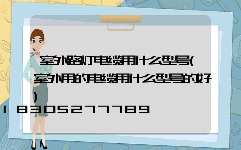室外路灯电缆用什么型号(室外用的电缆用什么型号的好)