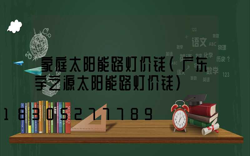 家庭太阳能路灯价钱(广东宇之源太阳能路灯价钱)