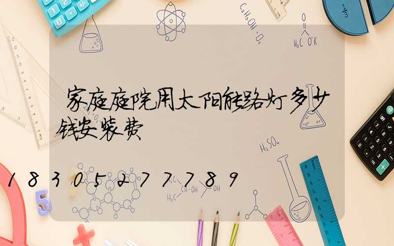 家庭庭院用太阳能路灯多少钱安装费