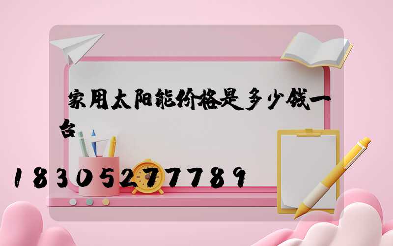 家用太阳能价格是多少钱一台