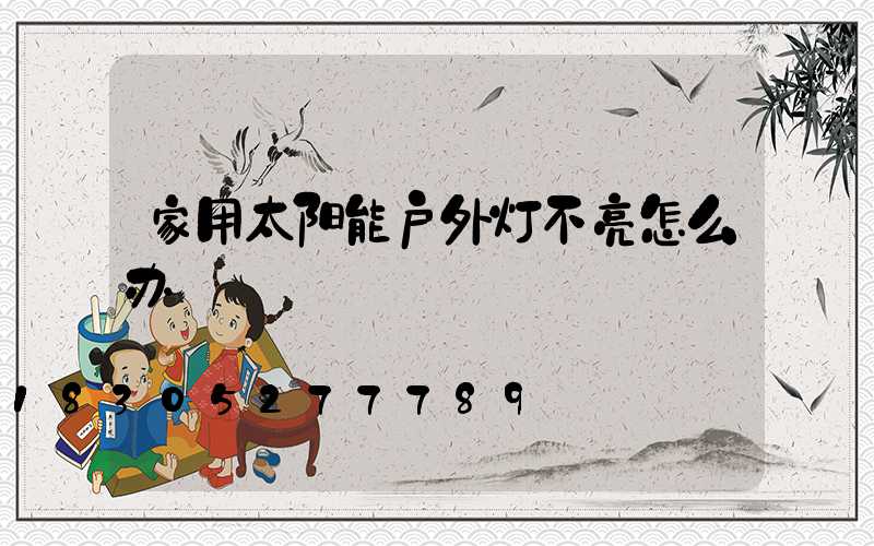家用太阳能户外灯不亮怎么办