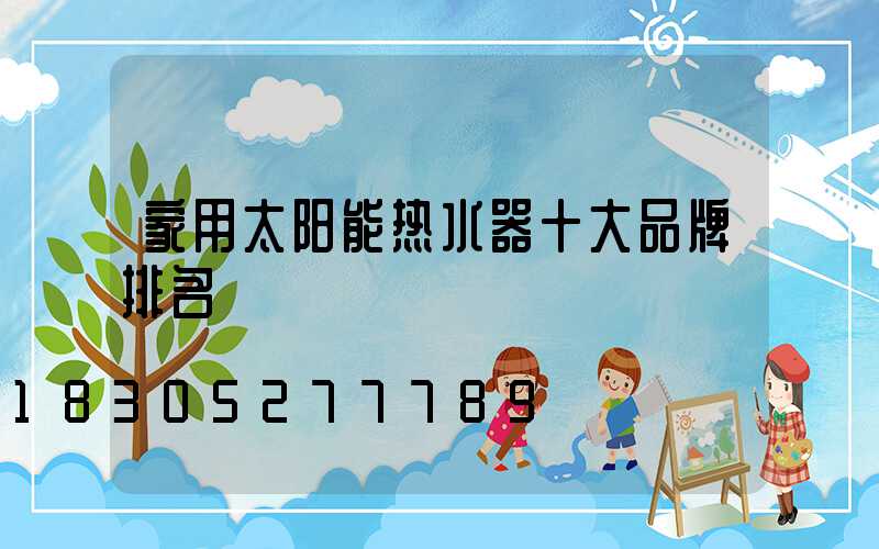 家用太阳能热水器十大品牌排名