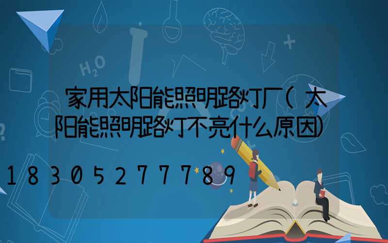 家用太阳能照明路灯厂(太阳能照明路灯不亮什么原因)