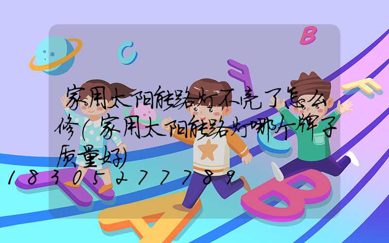 家用太阳能路灯不亮了怎么修(家用太阳能路灯哪个牌子质量好)