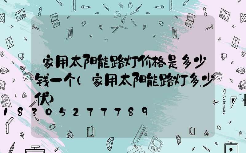 家用太阳能路灯价格是多少钱一个(家用太阳能路灯多少伏)