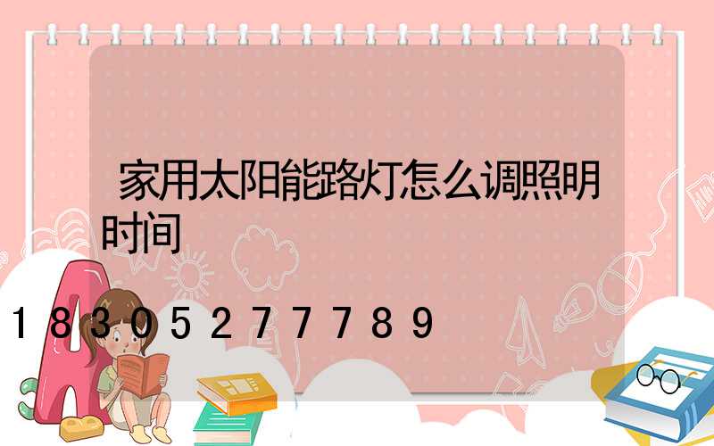 家用太阳能路灯怎么调照明时间