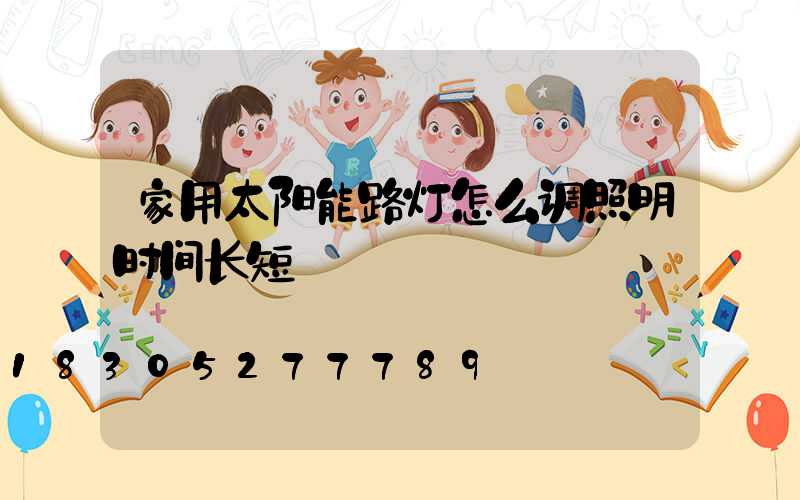 家用太阳能路灯怎么调照明时间长短