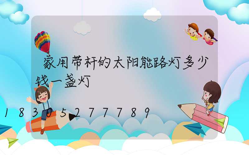 家用带杆的太阳能路灯多少钱一盏灯