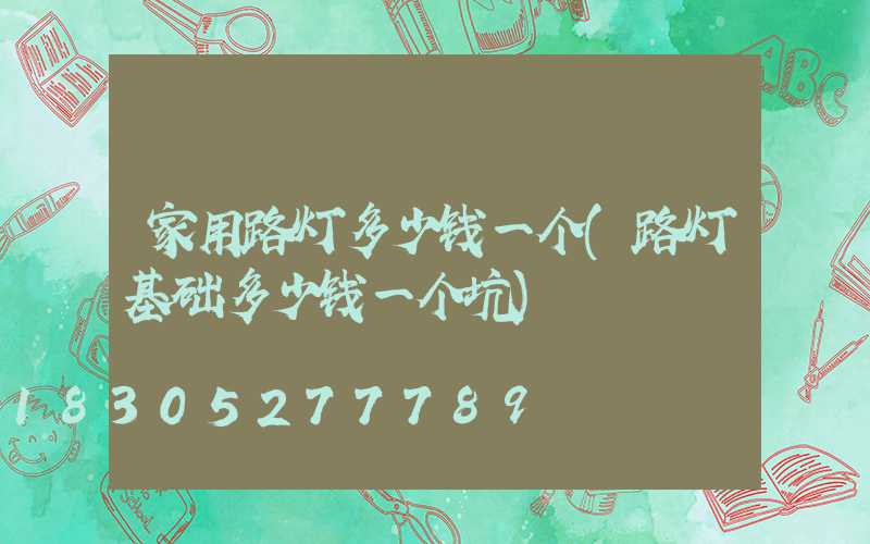 家用路灯多少钱一个(路灯基础多少钱一个坑)