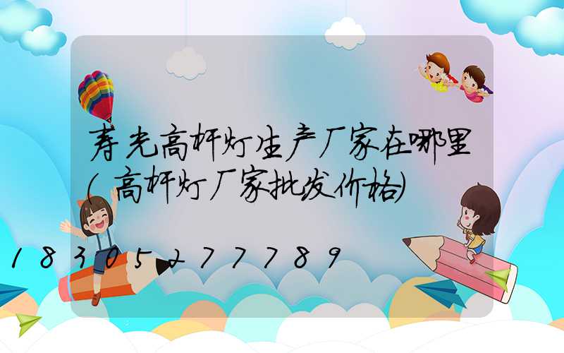 寿光高杆灯生产厂家在哪里(高杆灯厂家批发价格)