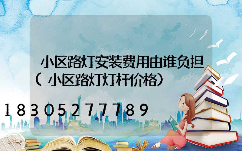 小区路灯安装费用由谁负担(小区路灯灯杆价格)