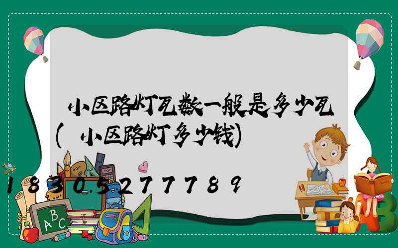 小区路灯瓦数一般是多少瓦(小区路灯多少钱)