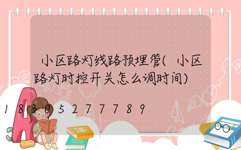 小区路灯线路预埋管(小区路灯时控开关怎么调时间)