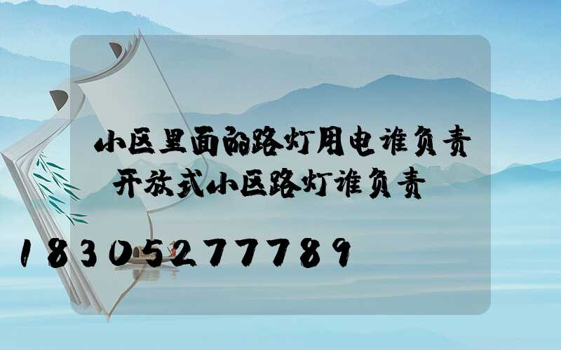 小区里面的路灯用电谁负责(开放式小区路灯谁负责)