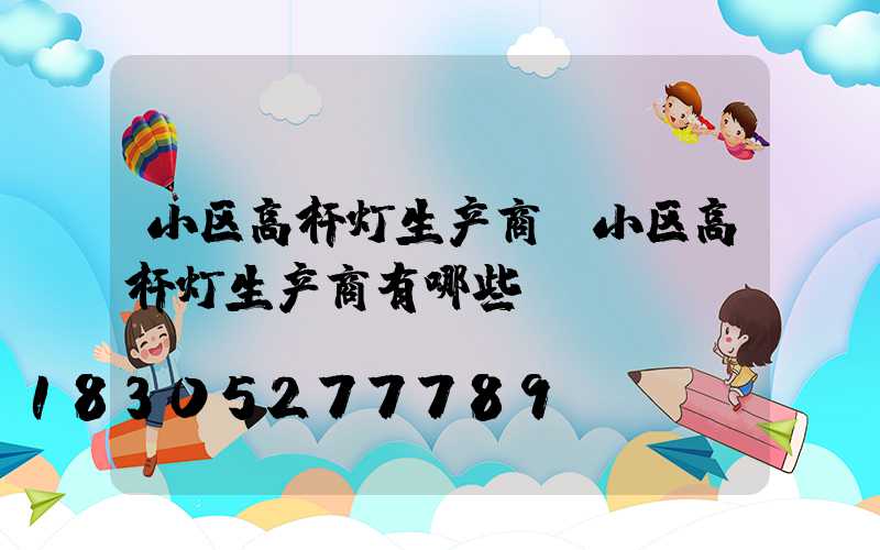 小区高杆灯生产商(小区高杆灯生产商有哪些)