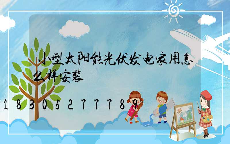 小型太阳能光伏发电家用怎么样安装