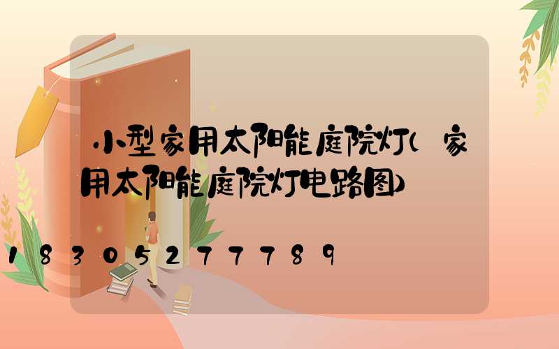 小型家用太阳能庭院灯(家用太阳能庭院灯电路图)