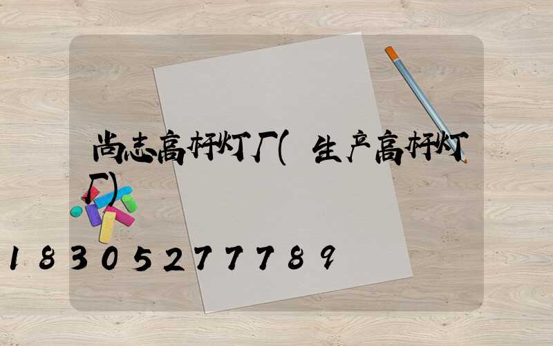 尚志高杆灯厂(生产高杆灯厂)