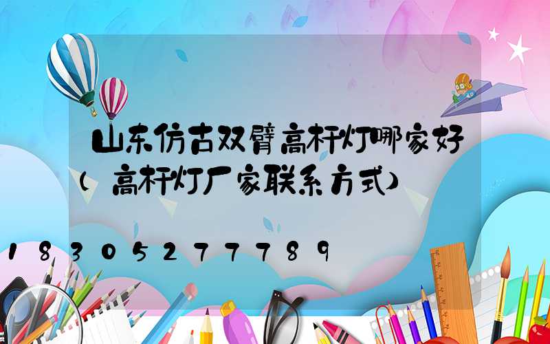 山东仿古双臂高杆灯哪家好(高杆灯厂家联系方式)