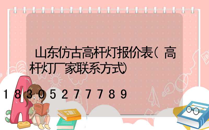 山东仿古高杆灯报价表(高杆灯厂家联系方式)