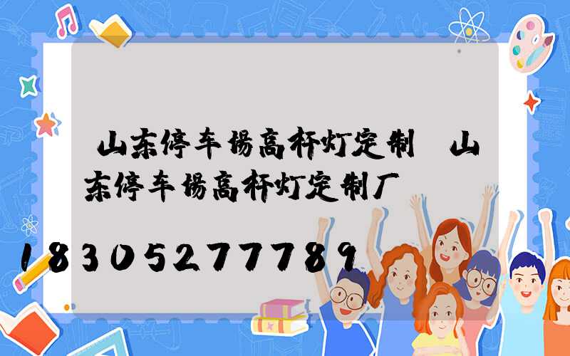 山东停车场高杆灯定制(山东停车场高杆灯定制厂)