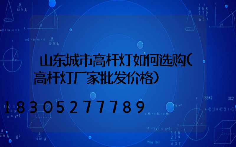 山东城市高杆灯如何选购(高杆灯厂家批发价格)