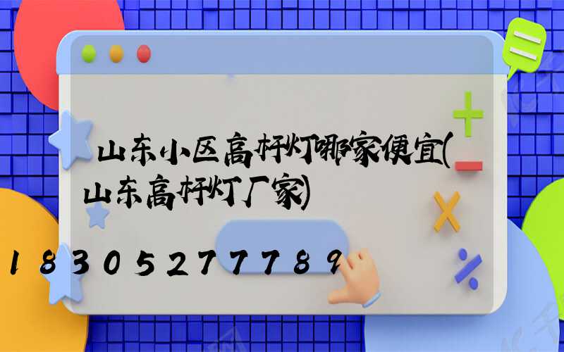 山东小区高杆灯哪家便宜(山东高杆灯厂家)